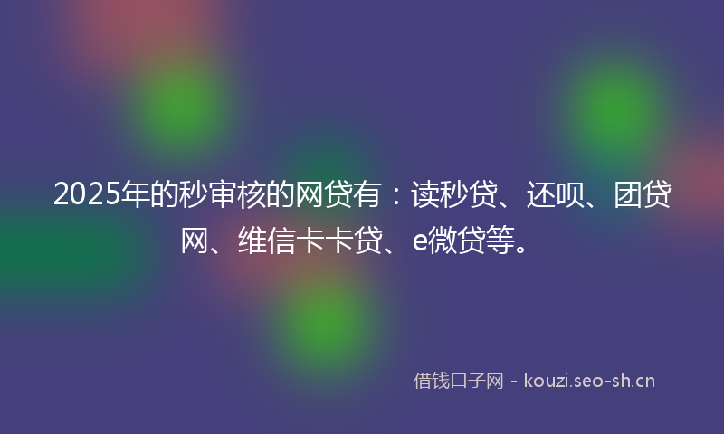 2025年的秒审核的网贷有：读秒贷、还呗、团贷网、维信卡卡贷、e微贷等。