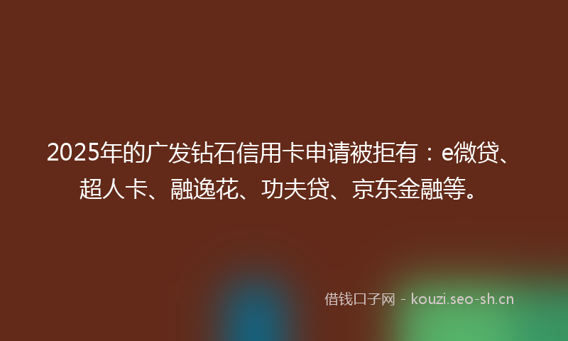 2025年的广发钻石信用卡申请被拒有：e微贷、超人卡、融逸花、功夫贷、京东金融等。