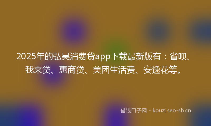 2025年的弘昊消费贷app下载最新版有：省呗、我来贷、惠商贷、美团生活费、安逸花等。