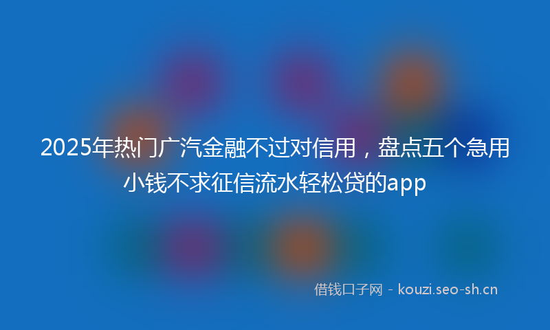 2025年热门广汽金融不过对信用，盘点五个急用小钱不求征信流水轻松贷的app