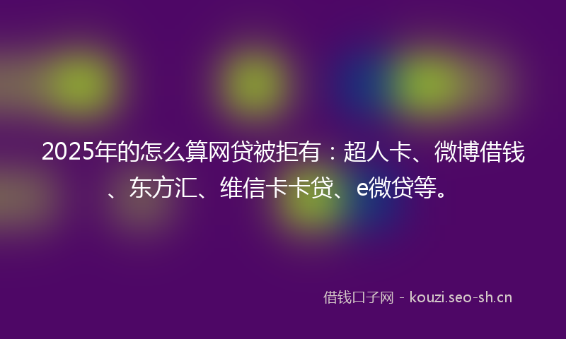2025年的怎么算网贷被拒有：超人卡、微博借钱、东方汇、维信卡卡贷、e微贷等。