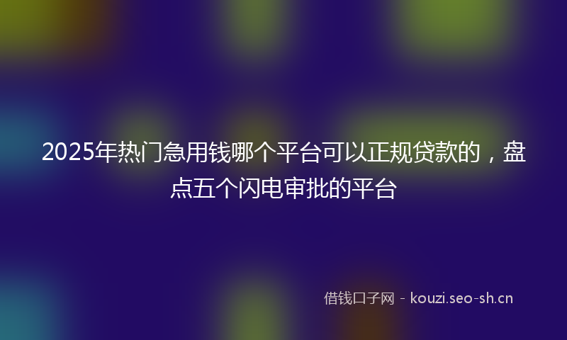 2025年热门急用钱哪个平台可以正规贷款的，盘点五个闪电审批的平台