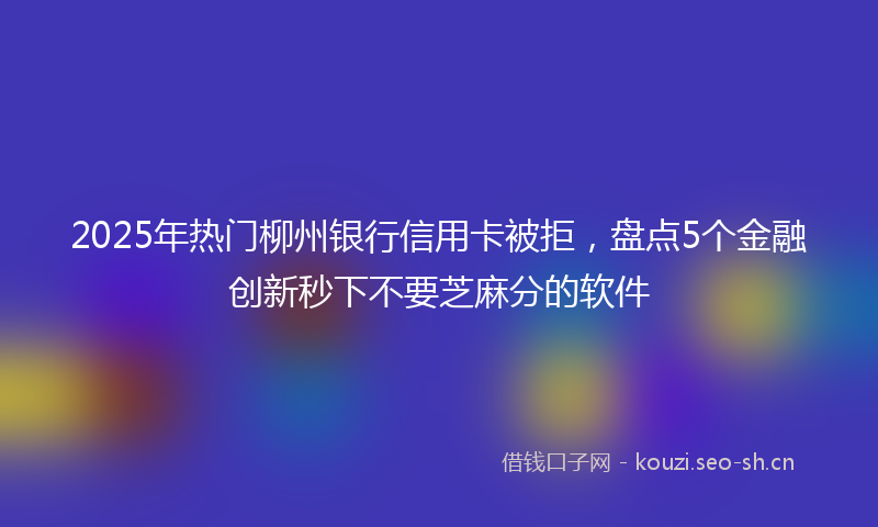 2025年热门柳州银行信用卡被拒，盘点5个金融创新秒下不要芝麻分的软件