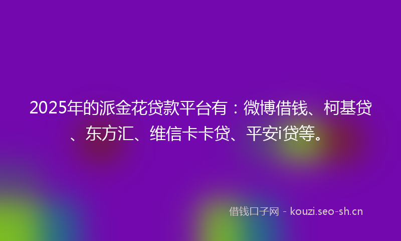 2025年的派金花贷款平台有：微博借钱、柯基贷、东方汇、维信卡卡贷、平安i贷等。