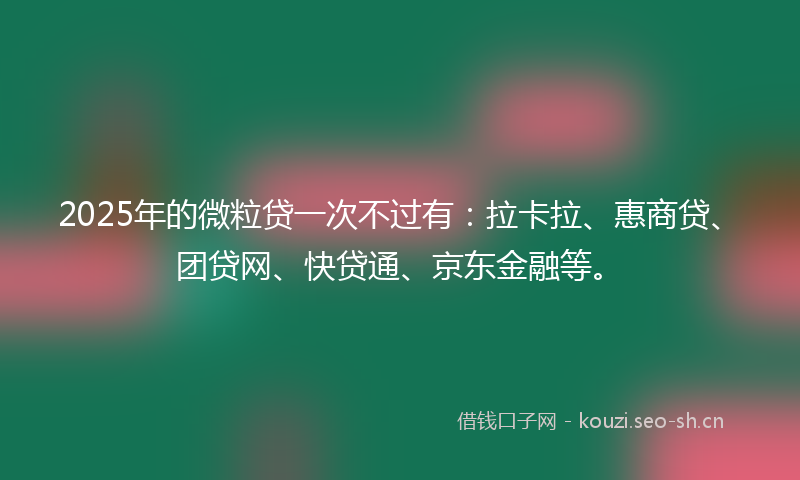 2025年的微粒贷一次不过有：拉卡拉、惠商贷、团贷网、快贷通、京东金融等。
