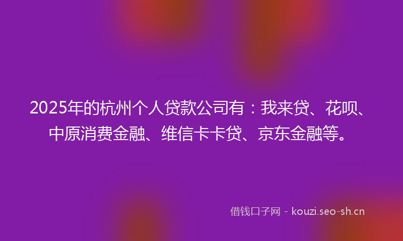 2025年的杭州个人贷款公司有:我来贷、花呗、中原消费金融、维信卡卡贷、京东金融等。