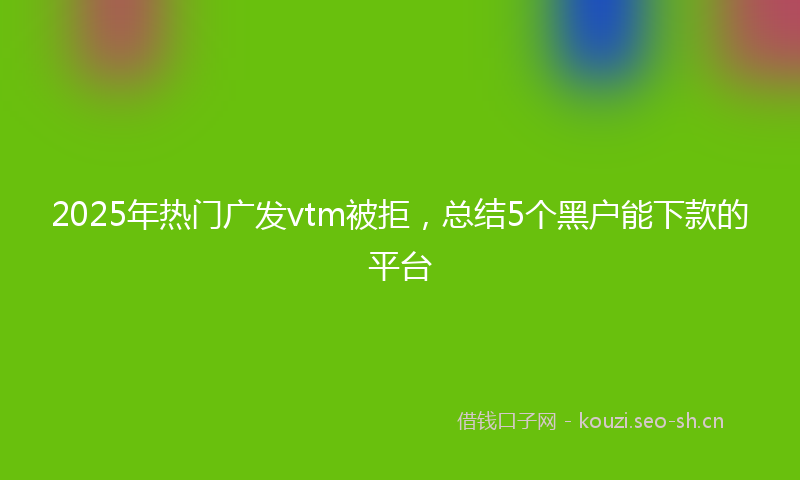 2025年热门广发vtm被拒，总结5个黑户能下款的平台