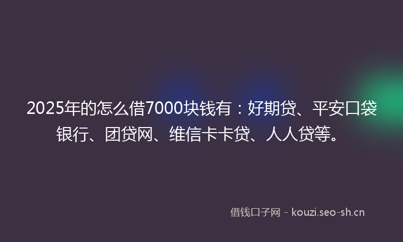 2025年的怎么借7000块钱有：好期贷、平安口袋银行、团贷网、维信卡卡贷、人人贷等。