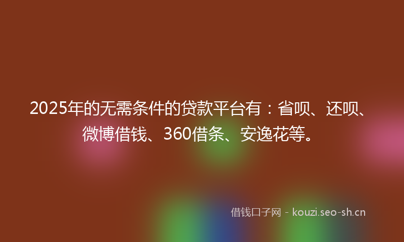 2025年的无需条件的贷款平台有：省呗、还呗、微博借钱、360借条、安逸花等。