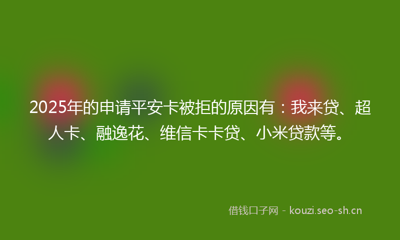 2025年的申请平安卡被拒的原因有：我来贷、超人卡、融逸花、维信卡卡贷、小米贷款等。
