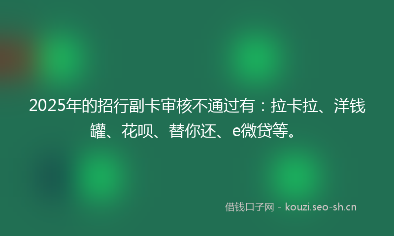 2025年的招行副卡审核不通过有：拉卡拉、洋钱罐、花呗、替你还、e微贷等。
