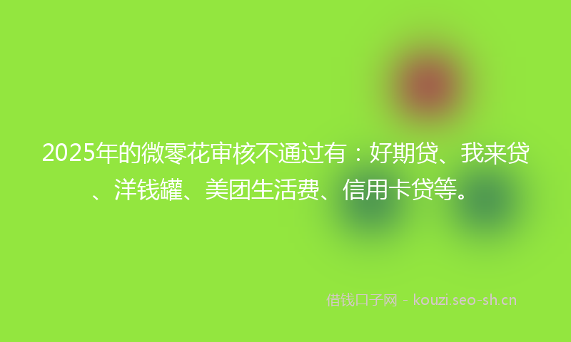 2025年的微零花审核不通过有：好期贷、我来贷、洋钱罐、美团生活费、信用卡贷等。