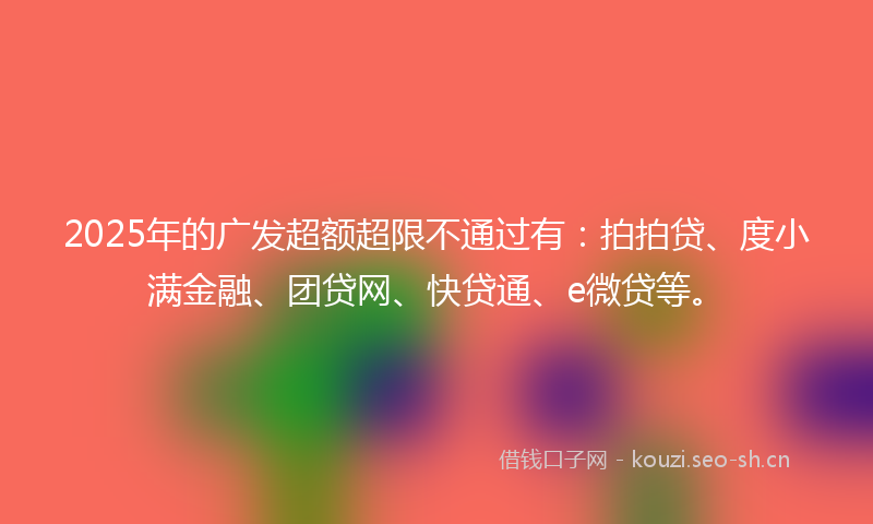 2025年的广发超额超限不通过有：拍拍贷、度小满金融、团贷网、快贷通、e微贷等。