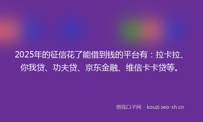 2025年的征信花了能借到钱的平台有：拉卡拉、你我贷、功夫贷、京东金融、维信卡卡贷等。