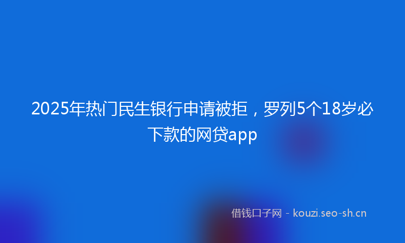 2025年热门民生银行申请被拒，罗列5个18岁必下款的网贷app