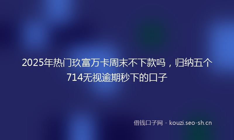 2025年热门玖富万卡周末不下款吗，归纳五个714无视逾期秒下的口子