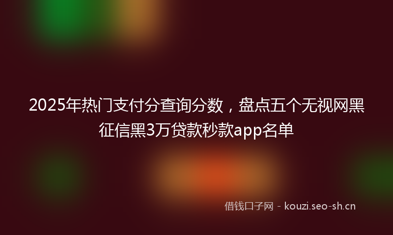 2025年热门支付分查询分数,盘点五个无视网黑征信黑3万贷款秒款app名单