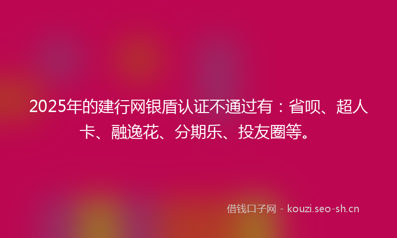 2025年的建行网银盾认证不通过有：省呗、超人卡、融逸花、分期乐、投友圈等。