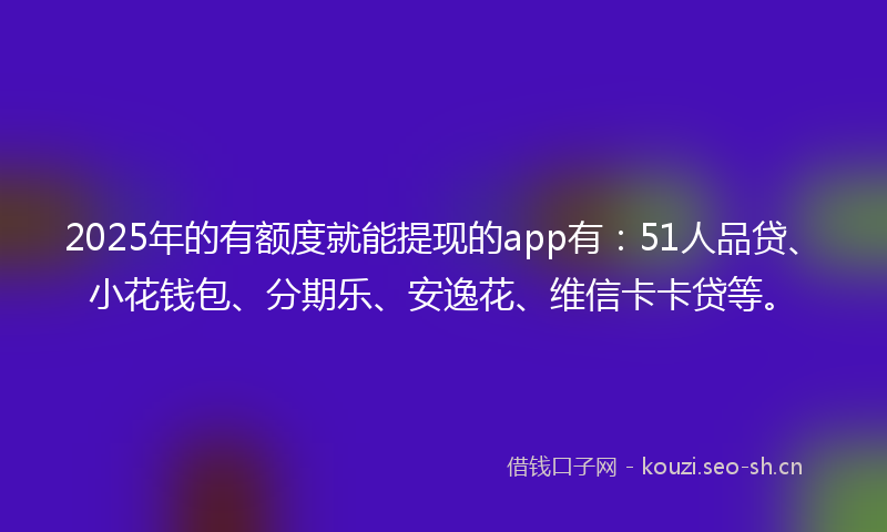 2025年的有额度就能提现的app有：51人品贷、小花钱包、分期乐、安逸花、维信卡卡贷等。