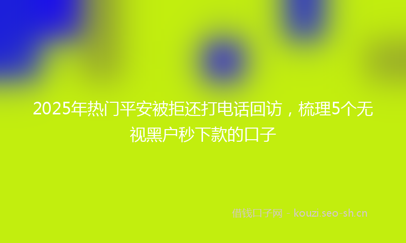 2025年热门平安被拒还打电话回访，梳理5个无视黑户秒下款的口子