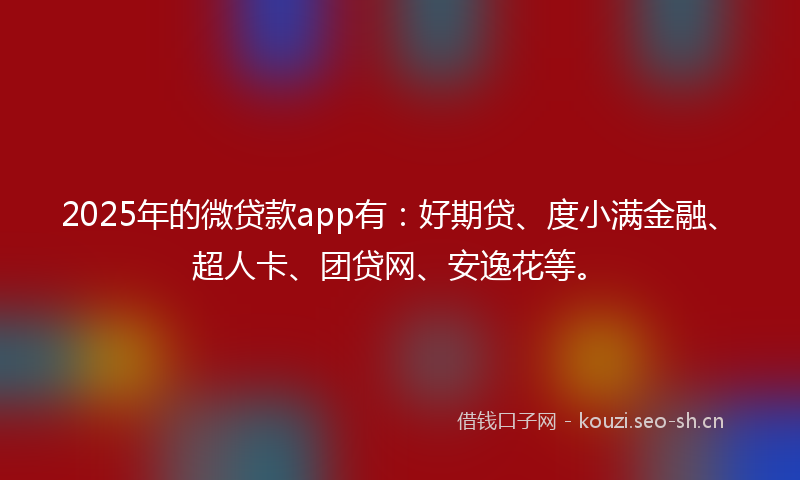 2025年的微贷款app有：好期贷、度小满金融、超人卡、团贷网、安逸花等。