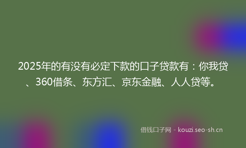 2025年的有没有必定下款的口子贷款有：你我贷、360借条、东方汇、京东金融、人人贷等。