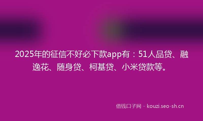 2025年的征信不好必下款app有：51人品贷、融逸花、随身贷、柯基贷、小米贷款等。