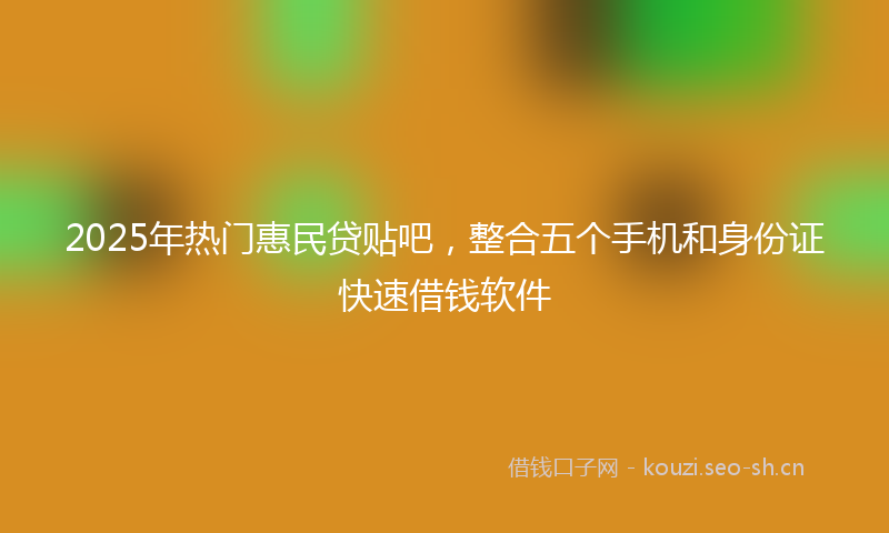 2025年热门惠民贷贴吧，整合五个手机和身份证快速借钱软件