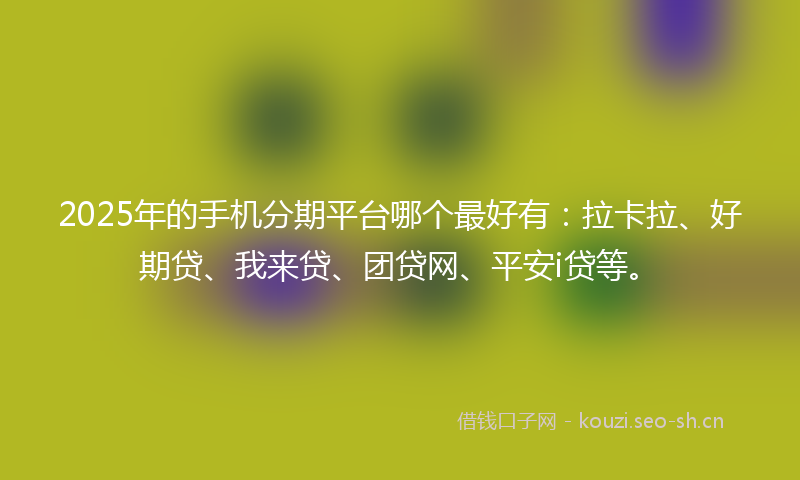 2025年的手机分期平台哪个最好有：拉卡拉、好期贷、我来贷、团贷网、平安i贷等。