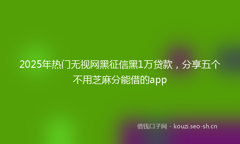 2025年热门无视网黑征信黑1万贷款，分享五个不用芝麻分能借的app