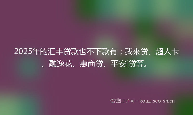 2025年的汇丰贷款也不下款有：我来贷、超人卡、融逸花、惠商贷、平安i贷等。