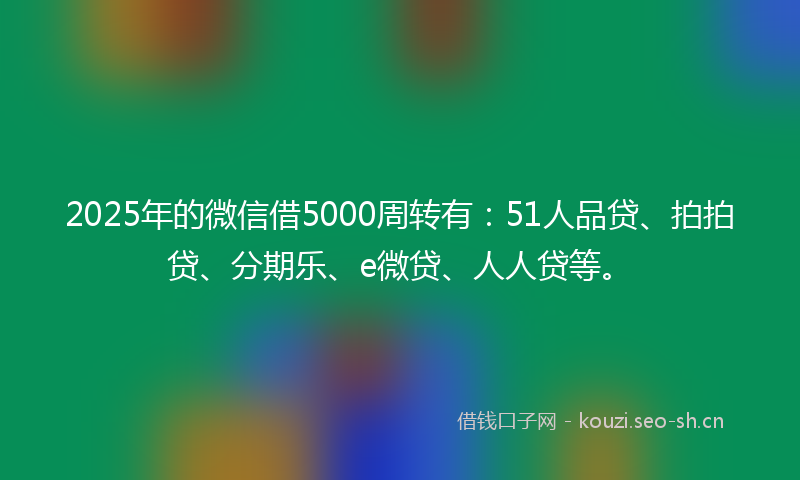 2025年的微信借5000周转有：51人品贷、拍拍贷、分期乐、e微贷、人人贷等。
