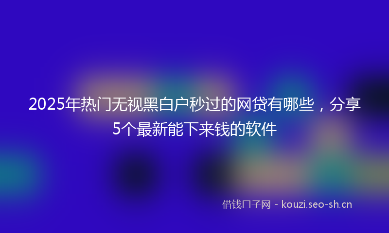2025年热门无视黑白户秒过的网贷有哪些，分享5个最新能下来钱的软件