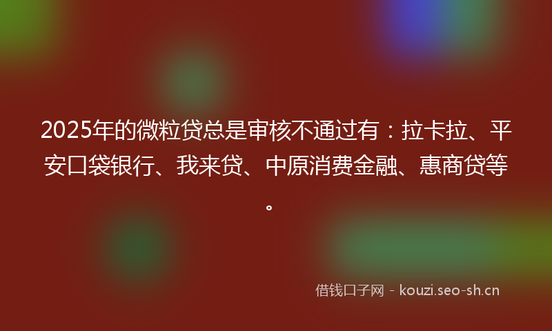 2025年的微粒贷总是审核不通过有：拉卡拉、平安口袋银行、我来贷、中原消费金融、惠商贷等。