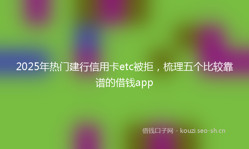2025年热门建行信用卡etc被拒，梳理五个比较靠谱的借钱app