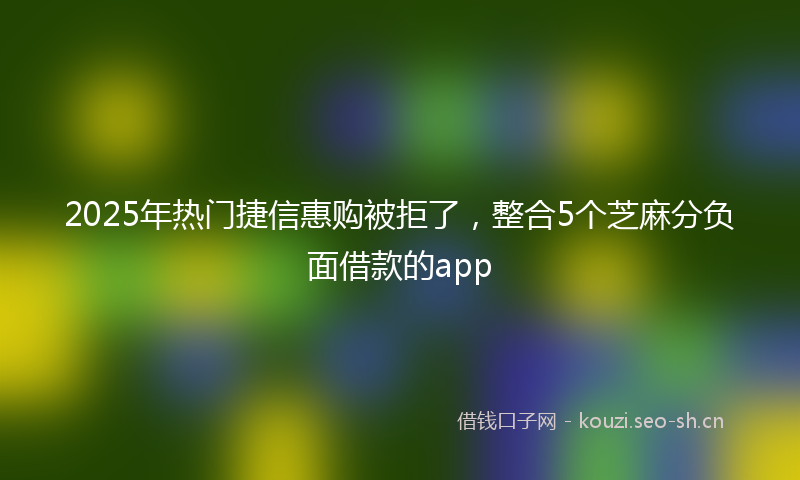 2025年热门捷信惠购被拒了，整合5个芝麻分负面借款的app