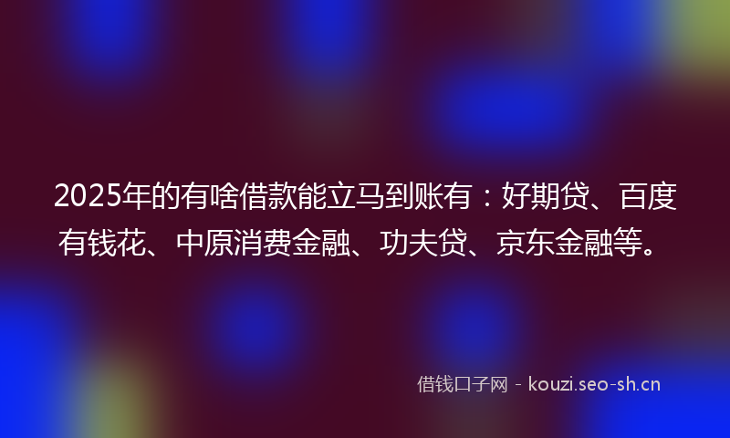 2025年的有啥借款能立马到账有：好期贷、百度有钱花、中原消费金融、功夫贷、京东金融等。