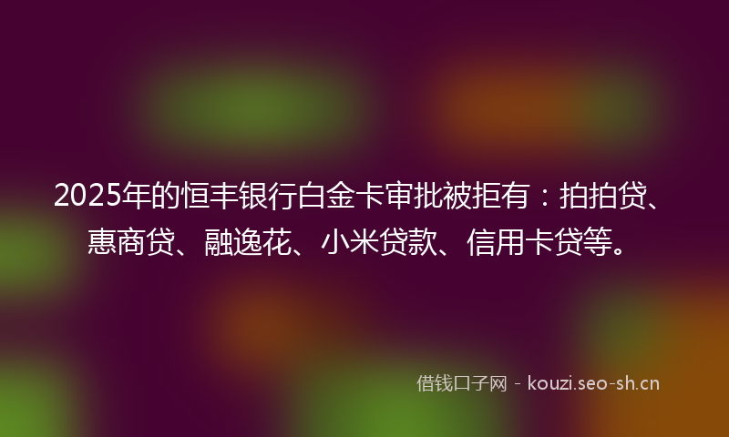 2025年的恒丰银行白金卡审批被拒有：拍拍贷、惠商贷、融逸花、小米贷款、信用卡贷等。