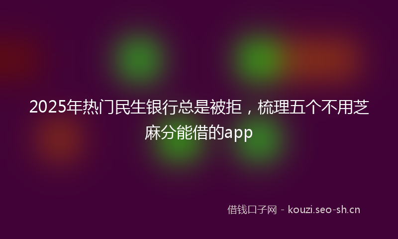 2025年热门民生银行总是被拒，梳理五个不用芝麻分能借的app