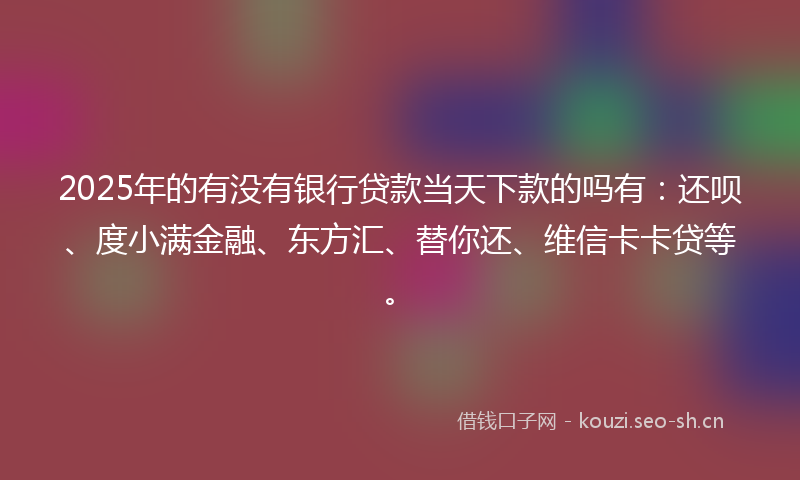 2025年的有没有银行贷款当天下款的吗有：还呗、度小满金融、东方汇、替你还、维信卡卡贷等。