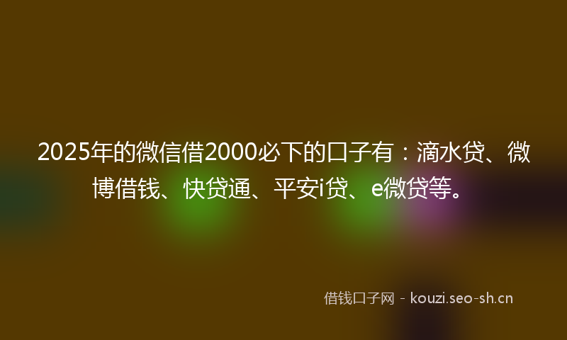 2025年的微信借2000必下的口子有：滴水贷、微博借钱、快贷通、平安i贷、e微贷等。