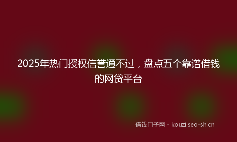 2025年热门授权信誉通不过，盘点五个靠谱借钱的网贷平台