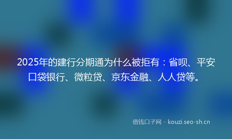 2025年的建行分期通为什么被拒有：省呗、平安口袋银行、微粒贷、京东金融、人人贷等。