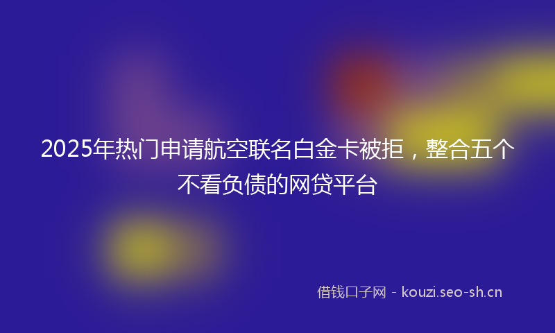 2025年热门申请航空联名白金卡被拒,整合五个不看负债的网贷平台