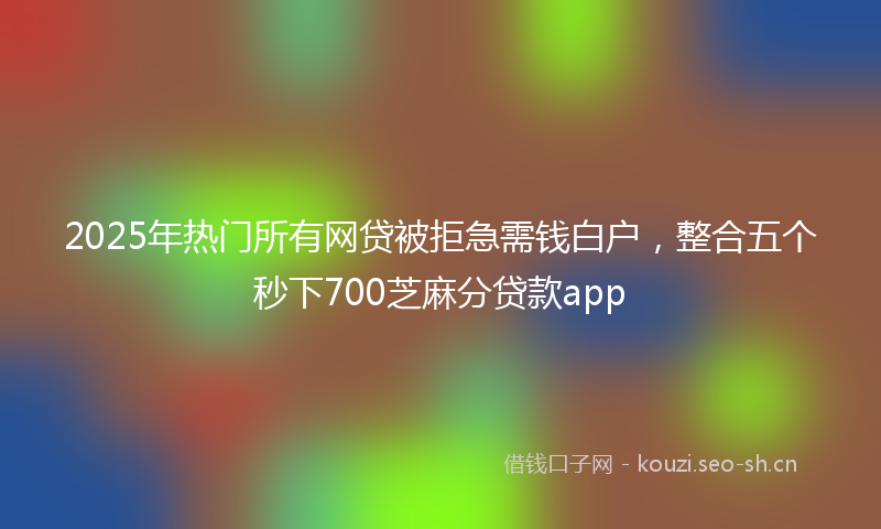 2025年热门所有网贷被拒急需钱白户，整合五个秒下700芝麻分贷款app