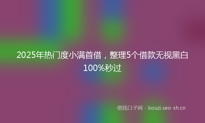 2025年热门度小满首借，整理5个借款无视黑白100%秒过