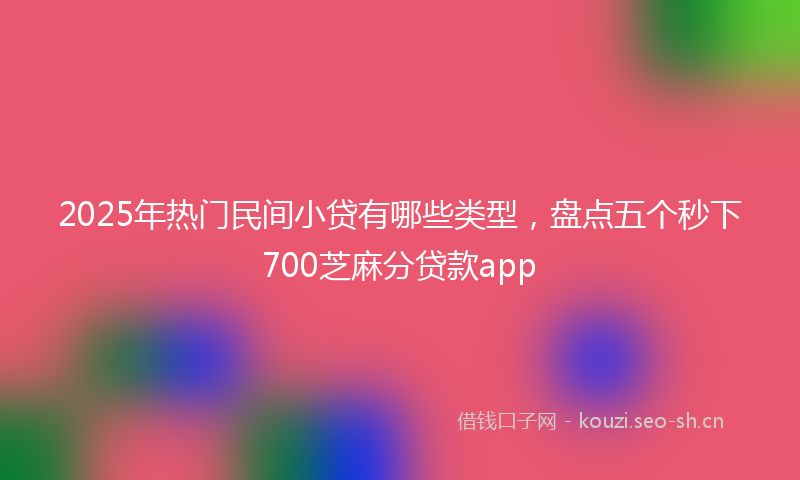 2025年热门民间小贷有哪些类型,盘点五个秒下700芝麻分贷款app