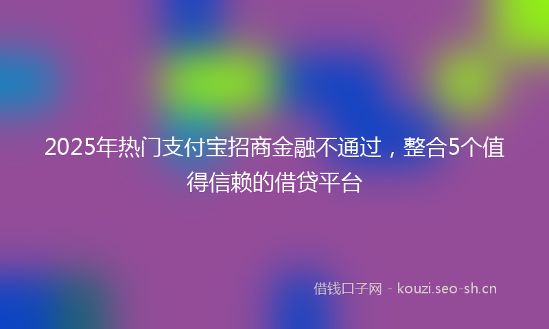 2025年热门支付宝招商金融不通过，整合5个值得信赖的借贷平台