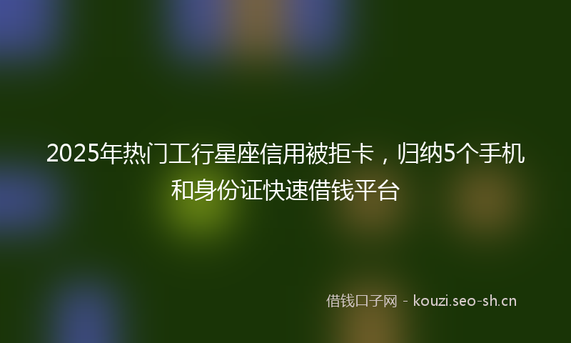 2025年热门工行星座信用被拒卡，归纳5个手机和身份证快速借钱平台
