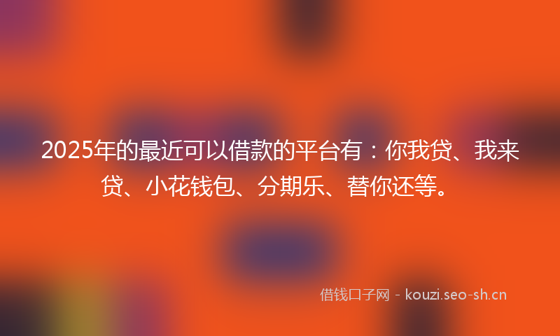 2025年的最近可以借款的平台有：你我贷、我来贷、小花钱包、分期乐、替你还等。